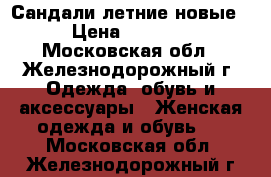 Сандали летние новые › Цена ­ 2 500 - Московская обл., Железнодорожный г. Одежда, обувь и аксессуары » Женская одежда и обувь   . Московская обл.,Железнодорожный г.